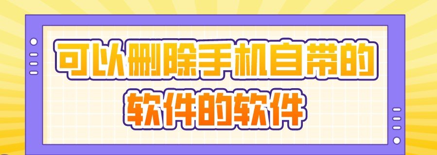 可以删除手机自带的软件大全